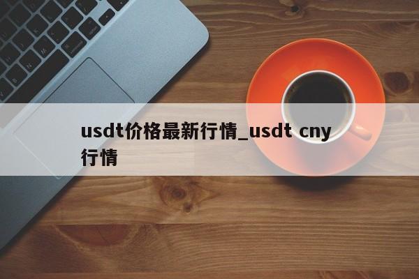 usdt价格最新行情_usdt cny 行情-第1张图片-币选网