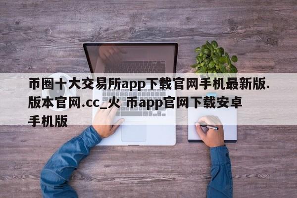 币圈十大交易所app下载官网手机最新版.版本官网.cc_火 币app官网下载安卓手机版-第1张图片-币选网