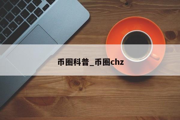 币圈科普_币圈chz-第1张图片-币选网