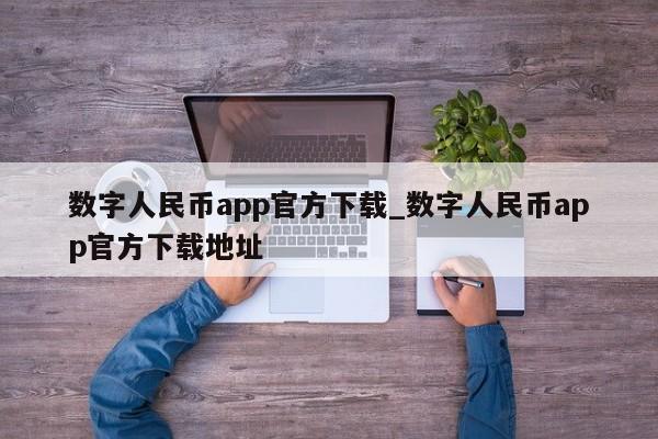 数字人民币app官方下载_数字人民币app官方下载地址-第1张图片-币选网