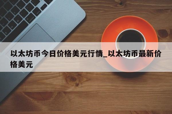 以太坊币今日价格美元行情_以太坊币最新价格美元-第1张图片-币选网