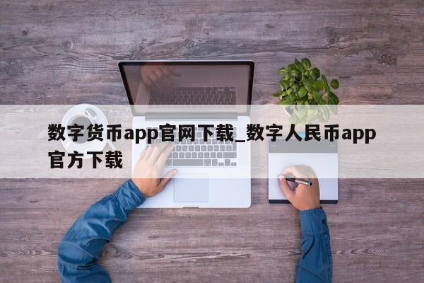 数字货币app官网下载_数字人民币app官方下载-第1张图片-币选网