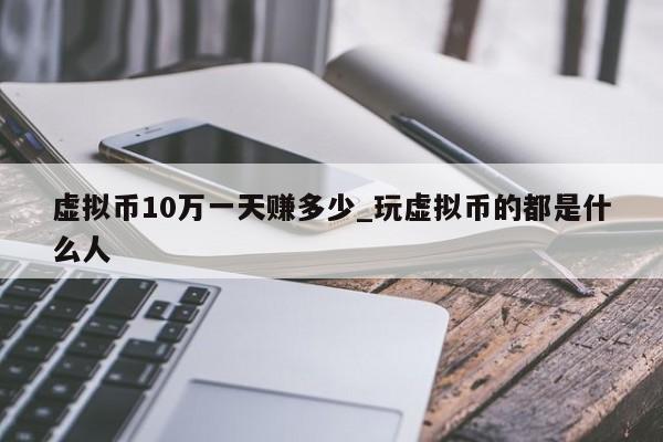 虚拟币10万一天赚多少_玩虚拟币的都是什么人-第1张图片-币选网