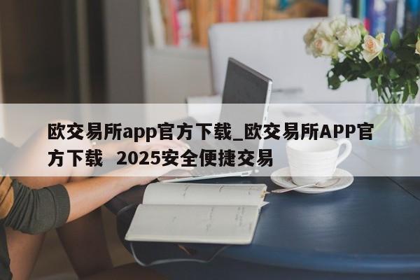 欧交易所app官方下载_欧交易所APP官方下载  2025安全便捷交易-第1张图片-币选网