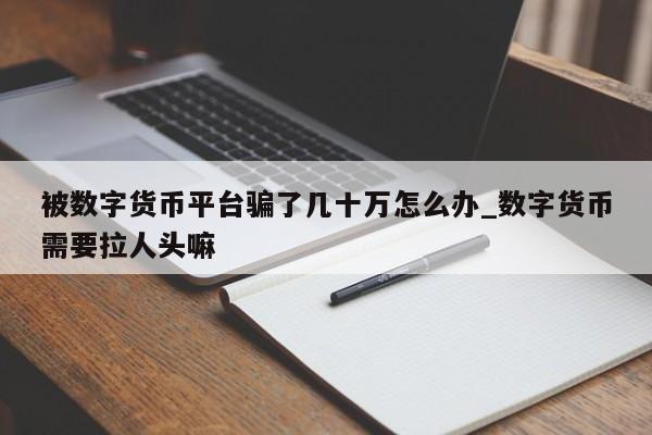 被数字货币平台骗了几十万怎么办_数字货币需要拉人头嘛-第1张图片-币选网