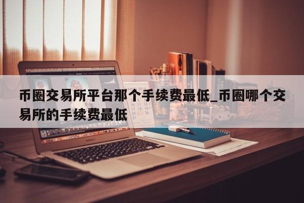 币圈交易所平台那个手续费最低_币圈哪个交易所的手续费最低-第1张图片-币选网