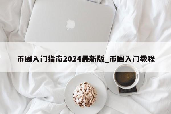 币圈入门指南2024最新版_币圈入门教程-第1张图片-币选网