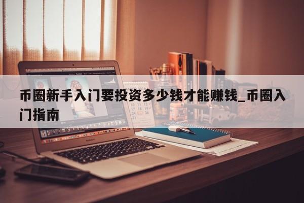 币圈新手入门要投资多少钱才能赚钱_币圈入门指南-第1张图片-币选网