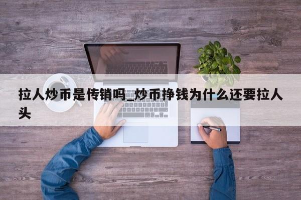 拉人炒币是传销吗_炒币挣钱为什么还要拉人头-第1张图片-币选网
