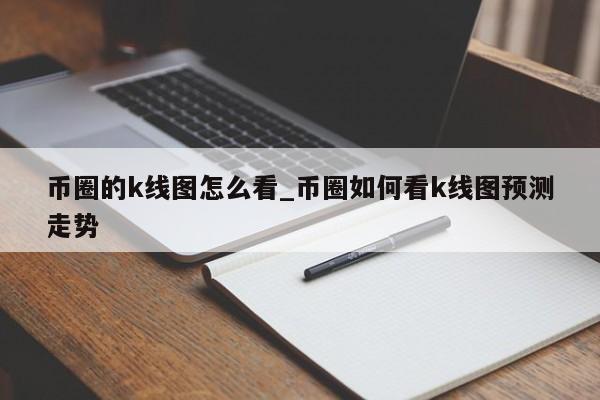 币圈的k线图怎么看_币圈如何看k线图预测走势-第1张图片-币选网