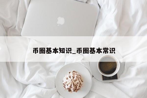 币圈基本知识_币圈基本常识-第1张图片-币选网