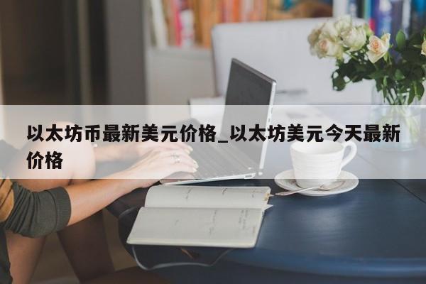 以太坊币最新美元价格_以太坊美元今天最新价格-第1张图片-币选网