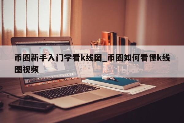 币圈新手入门学看k线图_币圈如何看懂k线图视频-第1张图片-币选网