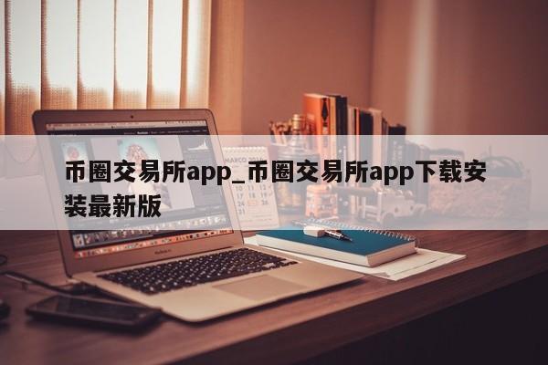 币圈交易所app_币圈交易所app下载安装最新版-第1张图片-币选网