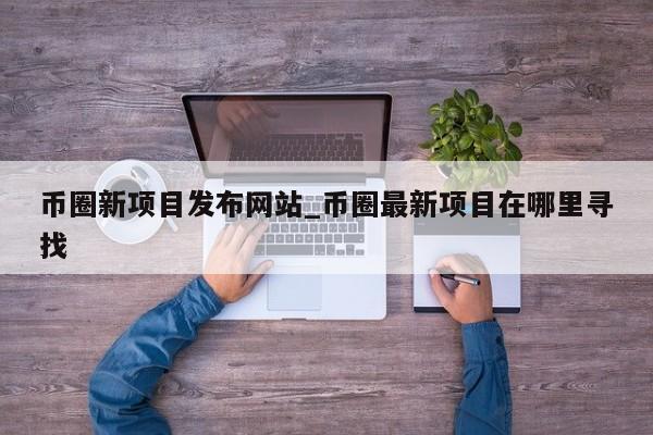 币圈新项目发布网站_币圈最新项目在哪里寻找-第1张图片-币选网