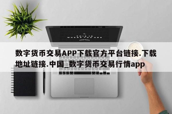 数字货币交易APP下载官方平台链接.下载地址链接.中国_数字货币交易行情app-第1张图片-币选网