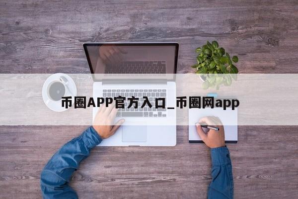 币圈APP官方入口_币圈网app-第1张图片-币选网