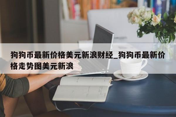 狗狗币最新价格美元新浪财经_狗狗币最新价格走势图美元新浪-第1张图片-币选网