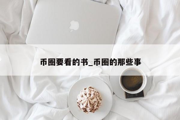 币圈要看的书_币圈的那些事-第1张图片-币选网