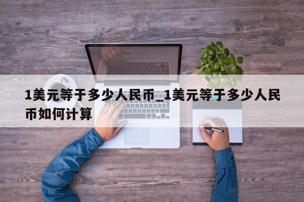 1美元等于多少人民币_1美元等于多少人民币如何计算-第1张图片-币选网