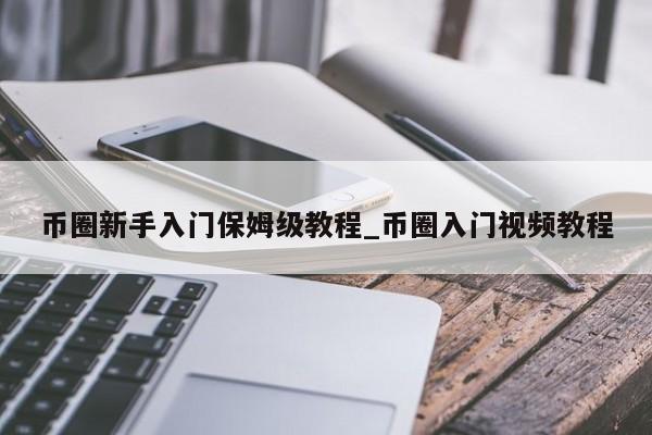 币圈新手入门保姆级教程_币圈入门视频教程-第1张图片-币选网