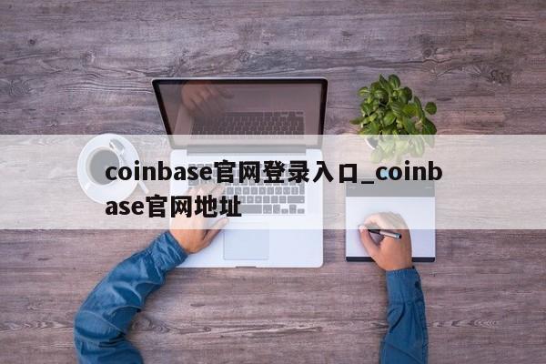 coinbase官网登录入口_coinbase官网地址-第1张图片-币选网