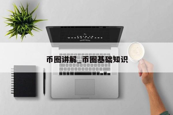 币圈讲解_币圈基础知识-第1张图片-币选网