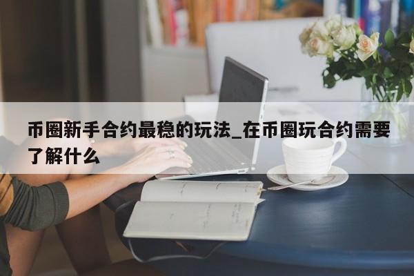 币圈新手合约最稳的玩法_在币圈玩合约需要了解什么-第1张图片-币选网