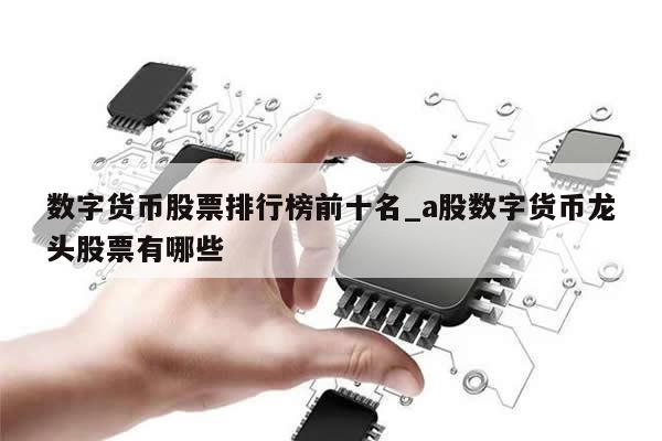 数字货币股票排行榜前十名_a股数字货币龙头股票有哪些-第1张图片-币选网