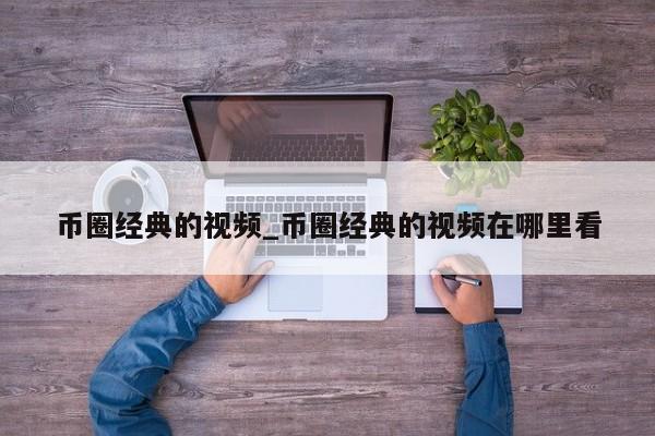 币圈经典的视频_币圈经典的视频在哪里看-第1张图片-币选网