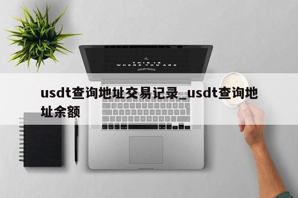 usdt查询地址交易记录_usdt查询地址余额-第1张图片-币选网