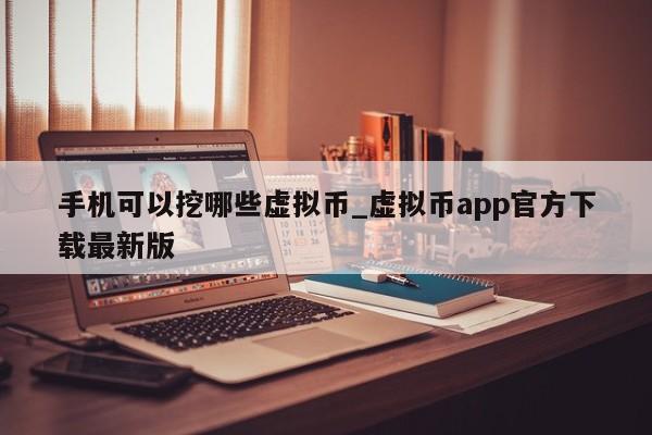 手机可以挖哪些虚拟币_虚拟币app官方下载最新版-第1张图片-币选网