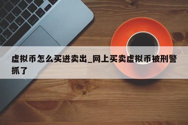 虚拟币怎么买进卖出_网上买卖虚拟币被刑警抓了-第1张图片-币选网