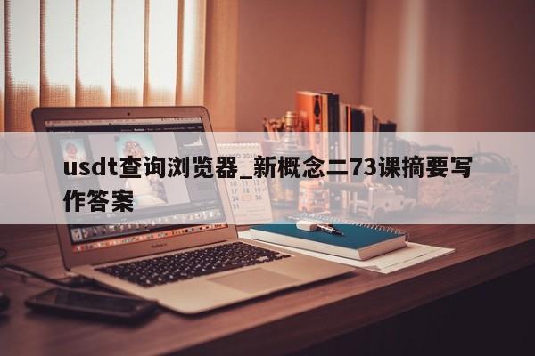 usdt查询浏览器_新概念二73课摘要写作答案-第1张图片-币选网