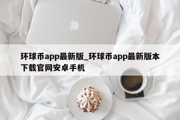 环球币app最新版_环球币app最新版本下载官网安卓手机-第1张图片-币选网