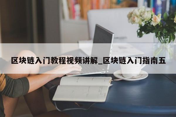 区块链入门教程视频讲解_区块链入门指南五-第1张图片-币选网
