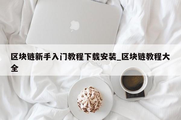 区块链新手入门教程下载安装_区块链教程大全-第1张图片-币选网
