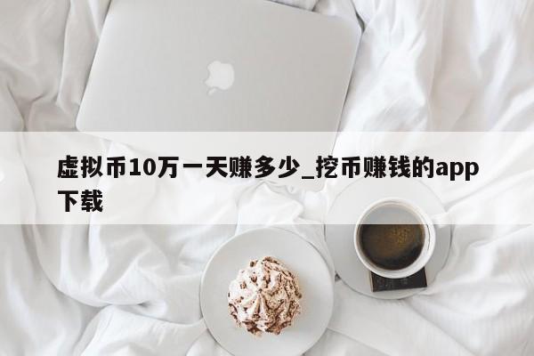 虚拟币10万一天赚多少_挖币赚钱的app下载-第1张图片-币选网