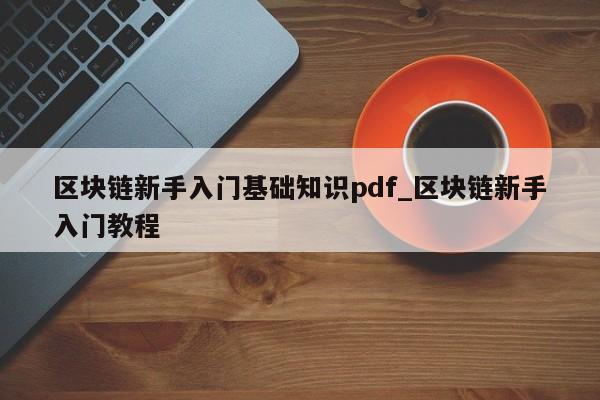 区块链新手入门基础知识pdf_区块链新手入门教程-第1张图片-币选网