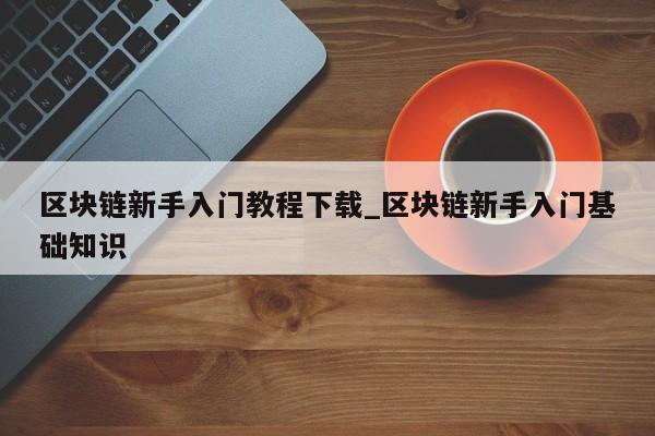 区块链新手入门教程下载_区块链新手入门基础知识-第1张图片-币选网