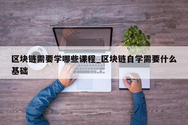 区块链需要学哪些课程_区块链自学需要什么基础-第1张图片-币选网