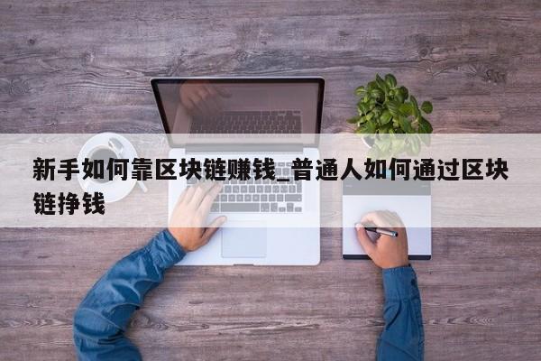 新手如何靠区块链赚钱_普通人如何通过区块链挣钱-第1张图片-币选网