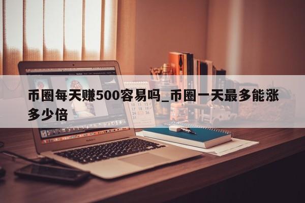币圈每天赚500容易吗_币圈一天最多能涨多少倍-第1张图片-币选网