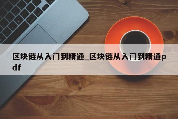 区块链从入门到精通_区块链从入门到精通pdf-第1张图片-币选网