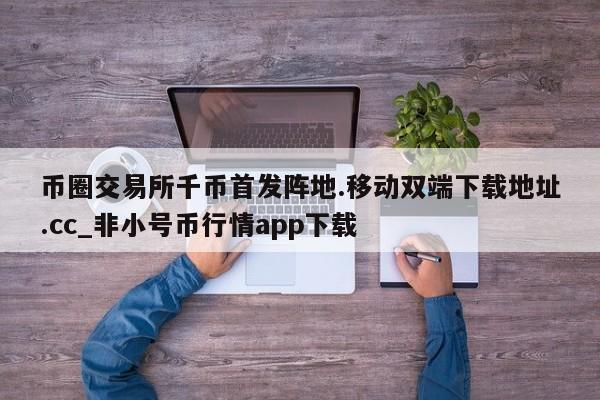 币圈交易所千币首发阵地.移动双端下载地址.cc_非小号币行情app下载-第1张图片-币选网