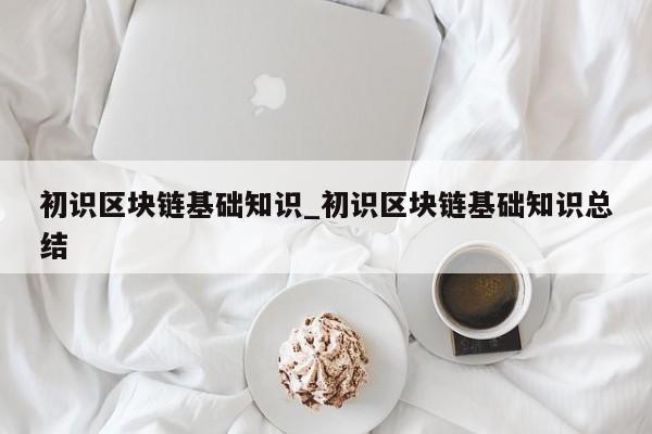 初识区块链基础知识_初识区块链基础知识总结-第1张图片-币选网