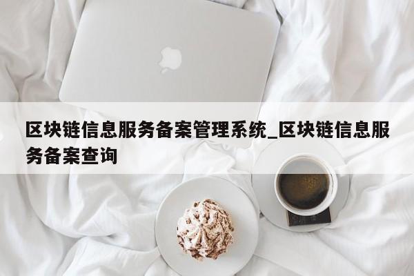 区块链信息服务备案管理系统_区块链信息服务备案查询-第1张图片-币选网