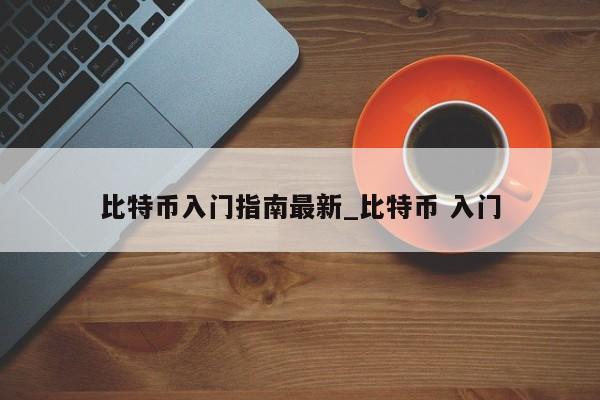 比特币入门指南最新_比特币 入门-第1张图片-币选网