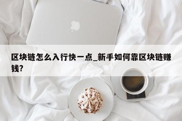 区块链怎么入行快一点_新手如何靠区块链赚钱?-第1张图片-币选网
