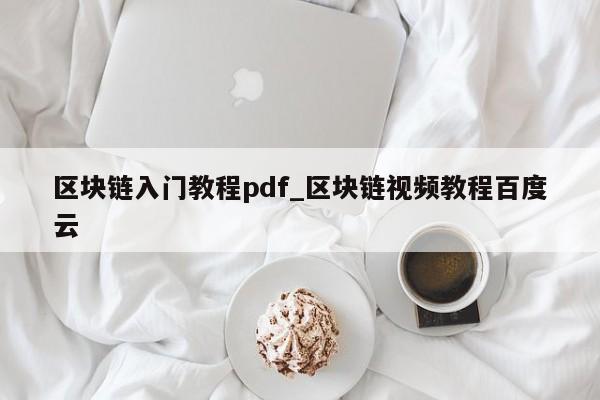 区块链入门教程pdf_区块链视频教程百度云-第1张图片-币选网